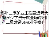 鄂州二级矿业工程建造师大概多少学费好就业吗(鄂州二级建造师就业学费)