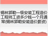 锡林郭勒一级安装工程造价工程师工资多少钱一个月通常(锡林郭勒安装造价薪资)