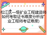 松江区一级矿业工程建造师如何考取证书难度分析(矿业工程师考证难度)