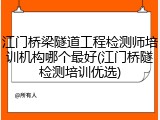 江门桥梁隧道工程检测师培训机构哪个最好(江门桥隧检测培训优选)