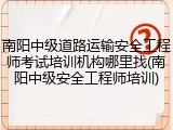 南阳中级道路运输安全工程师考试培训机构哪里找(南阳中级安全工程师培训)