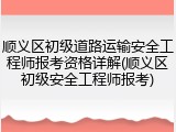 顺义区初级道路运输安全工程师报考资格详解(顺义区初级安全工程师报考)