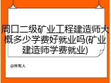 周口二级矿业工程建造师大概多少学费好就业吗(矿业建造师学费就业)