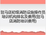 驻马店初级消防设施操作员培训机构排名及费用(驻马店消防培训费用)