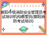 襄阳中级消防安全管理员考试培训机构哪里找(襄阳消防考试培训)