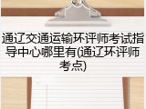 通辽交通运输环评师考试指导中心哪里有(通辽环评师考点)