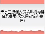 天水三级保安员培训机构排名及费用(天水保安培训费用)