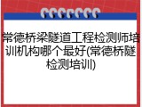 常德桥梁隧道工程检测师培训机构哪个最好(常德桥隧检测培训)