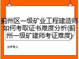 蓟州区一级矿业工程建造师如何考取证书难度分析(蓟州一级矿建师考证难度)
