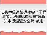 汕头中级道路运输安全工程师考试培训机构哪里找(汕头中级道运安全师培训)