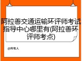 阿拉善交通运输环评师考试指导中心哪里有(阿拉善环评师考点)