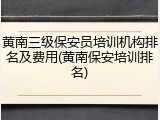 黄南三级保安员培训机构排名及费用(黄南保安培训排名)