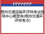 梧州交通运输环评师考试指导中心哪里有(梧州交通环评师考点)