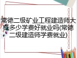 常德二级矿业工程建造师大概多少学费好就业吗(常德二级建造师学费就业)