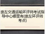 崇左交通运输环评师考试指导中心哪里有(崇左环评师考点)