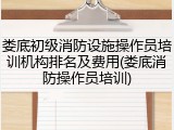 娄底初级消防设施操作员培训机构排名及费用(娄底消防操作员培训)