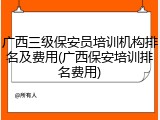 广西三级保安员培训机构排名及费用(广西保安培训排名费用)