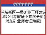 浦东新区一级矿业工程建造师如何考取证书难度分析(浦东矿业师考证难度)