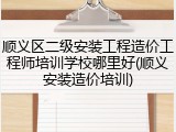 顺义区二级安装工程造价工程师培训学校哪里好(顺义安装造价培训)