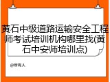 黄石中级道路运输安全工程师考试培训机构哪里找(黄石中安师培训点)