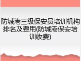 防城港三级保安员培训机构排名及费用(防城港保安培训收费)