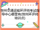 贺州交通运输环评师考试指导中心哪里有(贺州环评师培训点)