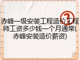 赤峰一级安装工程造价工程师工资多少钱一个月通常(赤峰安装造价薪资)
