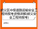 顺义区中级道路运输安全工程师报考资格详解(顺义安全工程师报考)