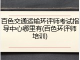 百色交通运输环评师考试指导中心哪里有(百色环评师培训)