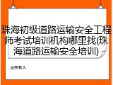 珠海初级道路运输安全工程师考试培训机构哪里找(珠海道路运输安全培训)