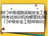 荆门中级道路运输安全工程师考试培训机构哪里找(荆门中级安全工程师培训)