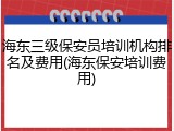 海东三级保安员培训机构排名及费用(海东保安培训费用)