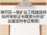 南开区一级矿业工程建造师如何考取证书难度分析(矿业建造师考证难度)