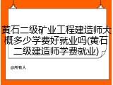 黄石二级矿业工程建造师大概多少学费好就业吗(黄石二级建造师学费就业)