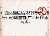 广西交通运输环评师考试指导中心哪里有(广西环评师考点)