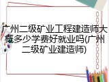 广州二级矿业工程建造师大概多少学费好就业吗(广州二级矿业建造师)