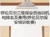 呼伦贝尔三级保安员培训机构排名及费用(呼伦贝尔保安培训收费)