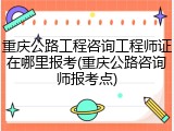 重庆公路工程咨询工程师证在哪里报考(重庆公路咨询师报考点)