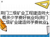 荆门二级矿业工程建造师大概多少学费好就业吗(荆门二级矿业建造师学费就业)