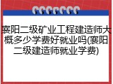 襄阳二级矿业工程建造师大概多少学费好就业吗(襄阳二级建造师就业学费)