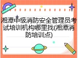 湘潭中级消防安全管理员考试培训机构哪里找(湘潭消防培训点)