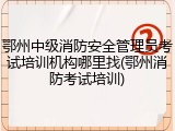 鄂州中级消防安全管理员考试培训机构哪里找(鄂州消防考试培训)