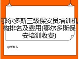 鄂尔多斯三级保安员培训机构排名及费用(鄂尔多斯保安培训收费)