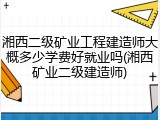 湘西二级矿业工程建造师大概多少学费好就业吗(湘西矿业二级建造师)