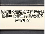 防城港交通运输环评师考试指导中心哪里有(防城港环评师考点)