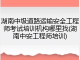 湖南中级道路运输安全工程师考试培训机构哪里找(湖南中安工程师培训)