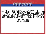 怀化中级消防安全管理员考试培训机构哪里找(怀化消防培训)
