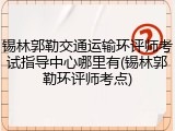 锡林郭勒交通运输环评师考试指导中心哪里有(锡林郭勒环评师考点)