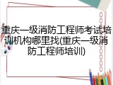 重庆一级消防工程师考试培训机构哪里找(重庆一级消防工程师培训)
