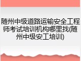 随州中级道路运输安全工程师考试培训机构哪里找(随州中级安工培训)